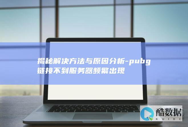 揭秘解决方法与原因分析-pubg链接不到服务器频繁出现