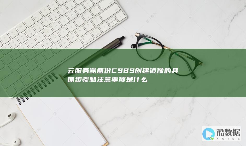 云服务器备份CSBS创建镜像的具体步骤和注意事项是什么