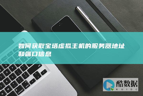 如何获取宝塔虚拟主机的服务器地址和端口信息