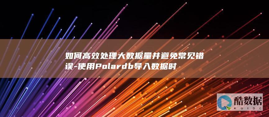 如何高效处理大数据量并避免常见错误-使用Polardb导入数据时