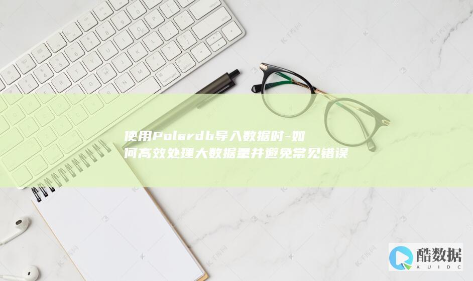 使用Polardb导入数据时-如何高效处理大数据量并避免常见错误