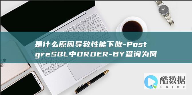 是什么原因导致性能下降-PostgreSQL中ORDER-BY查询为何会变慢
