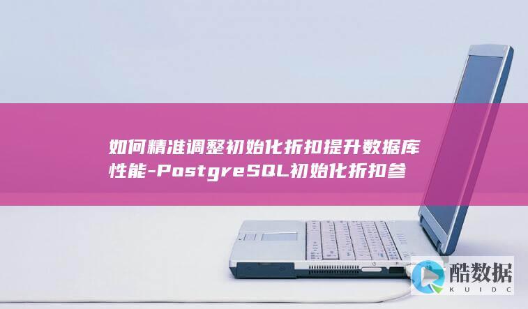 如何精准调整初始化折扣提升数据库性能-PostgreSQL初始化折扣参数配置逻辑是什么