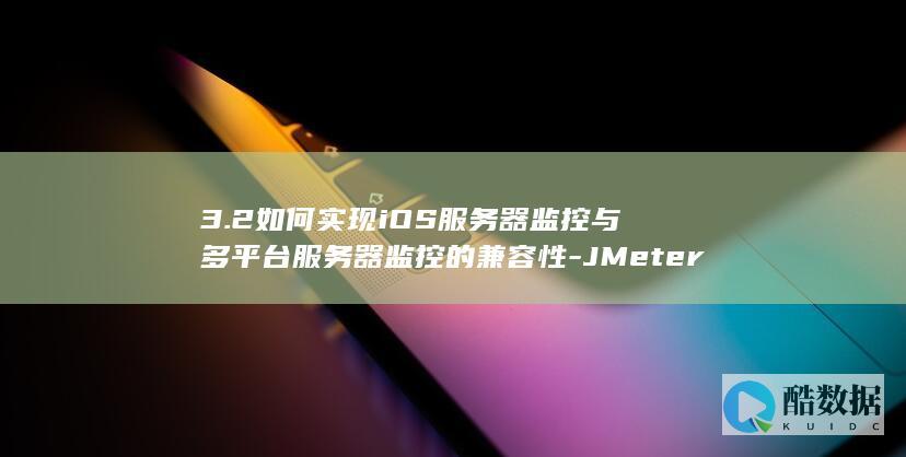 3.2如何实现iOS服务器监控与多平台服务器监控的兼容性-JMeter