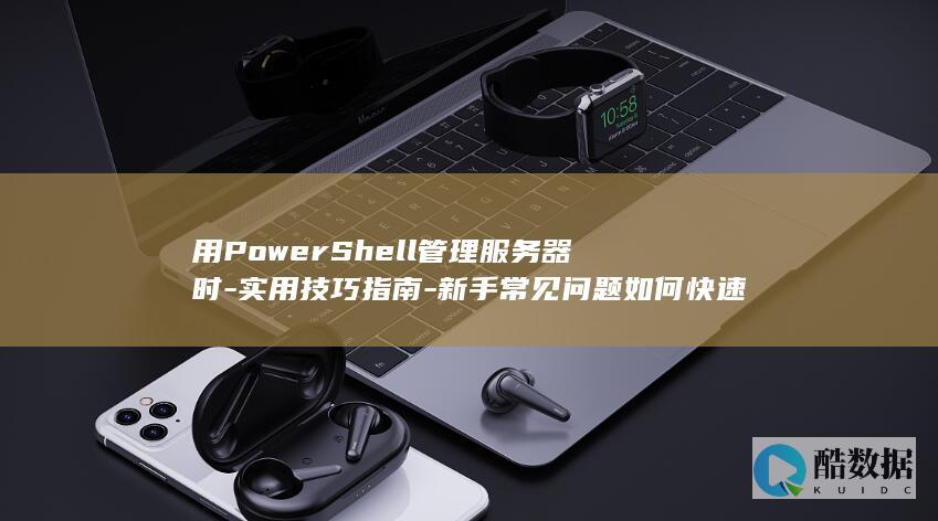 用PowerShell管理服务器时-实用技巧指南-新手常见问题如何快速解决