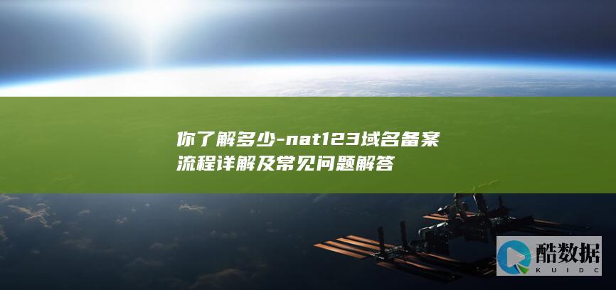 你了解多少-nat123域名备案流程详解及常见问题解答