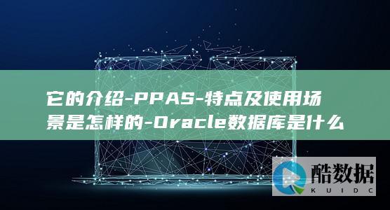 它的介绍-PPAS-特点及使用场景是怎样的-Oracle数据库是什么