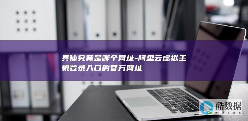 具体究竟是哪个网址-阿里云虚拟主机登录入口的官方网址