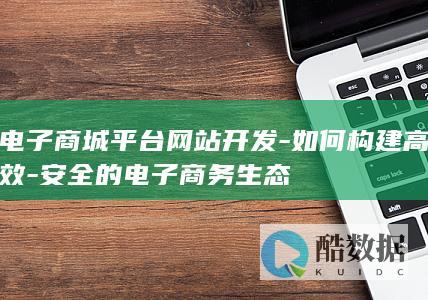 电子商城平台网站开发-如何构建高效-安全的电子商务生态
