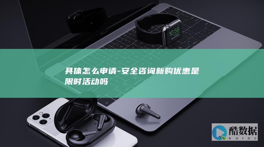 具体怎么申请-安全咨询新购优惠是限时活动吗