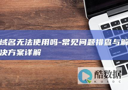 域名无法使用吗-常见问题排查与解决方案详解