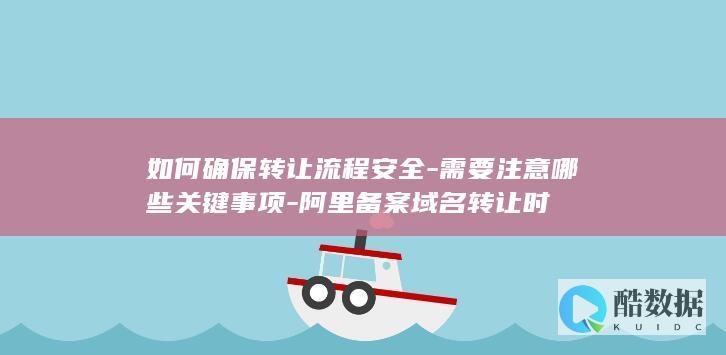 如何确保转让流程安全-需要注意哪些关键事项-阿里备案域名转让时