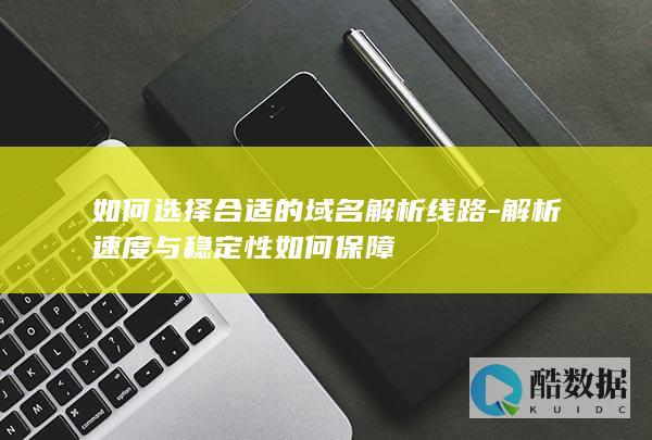 如何选择合适的域名解析线路-解析速度与稳定性如何保障