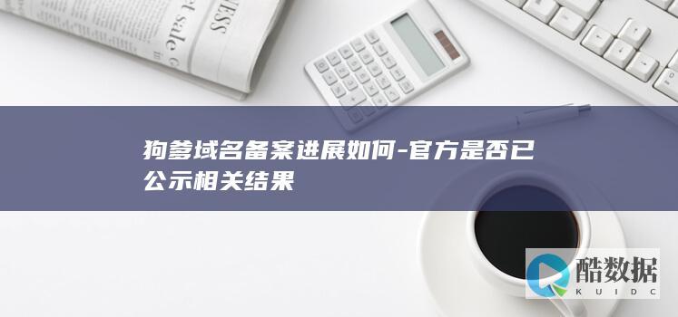 狗爹域名备案进展如何-官方是否已公示相关结果