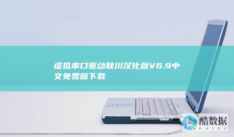 虚拟串口驱动耿川汉化版V6.9中文免费版下载