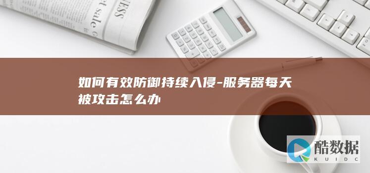 如何有效防御持续入侵-服务器每天被攻击怎么办