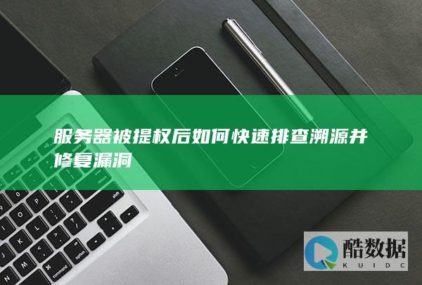 服务器被提权后如何快速排查溯源并修复漏洞