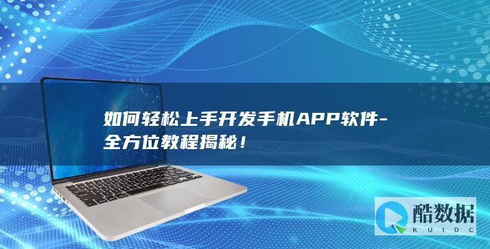 如何轻松上手开发手机APP软件-全方位教程揭秘！