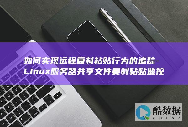 如何实现远程复制粘贴行为的追踪-Linux服务器共享文件复制粘贴监控