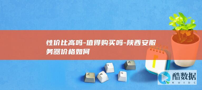 性价比高吗-值得购买吗-陕西安服务器价格如何