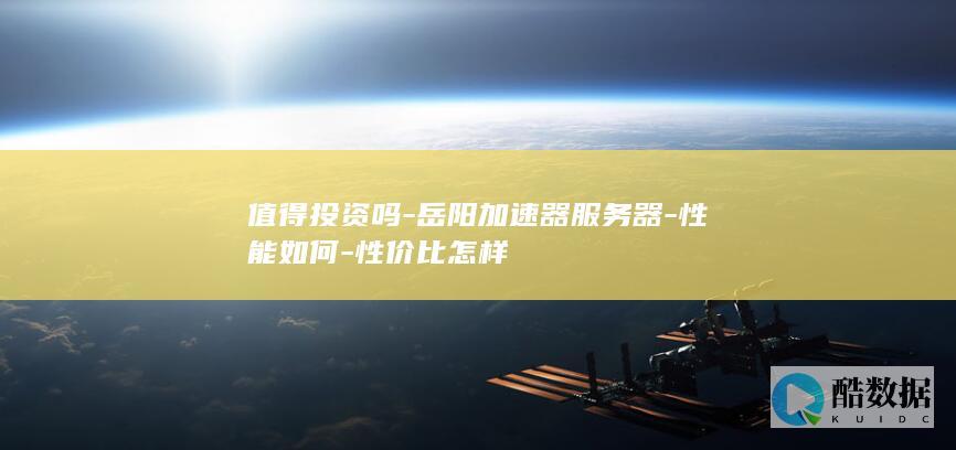 值得投资吗-岳阳加速器服务器-性能如何-性价比怎样