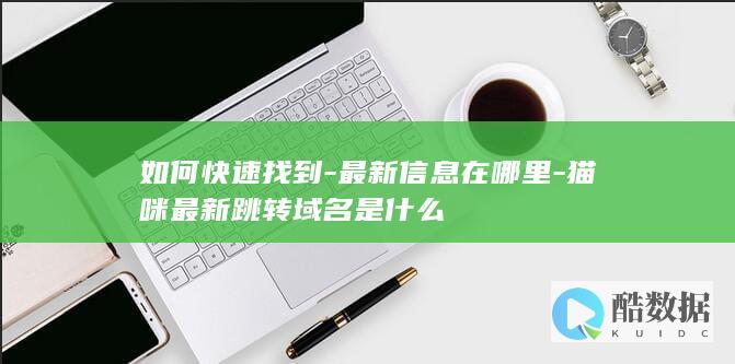 如何快速找到-最新信息在哪里-猫咪最新跳转域名是什么
