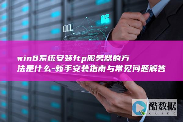 win8系统安装ftp服务器的方法是什么-新手安装指南与常见问题解答