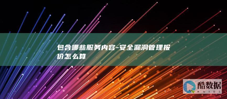 包含哪些服务内容-安全漏洞管理报价怎么算