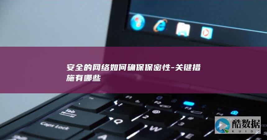 安全的网络如何确保保密性-关键措施有哪些