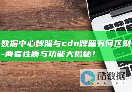 数据中心牌照与CDN牌照差异详解