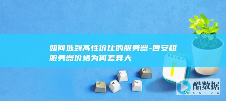 西安服务器租用价格与配置选择