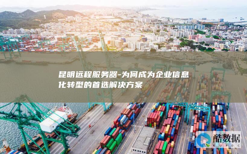 昆明远程服务器-为何成为企业信息化转型的首选解决方案