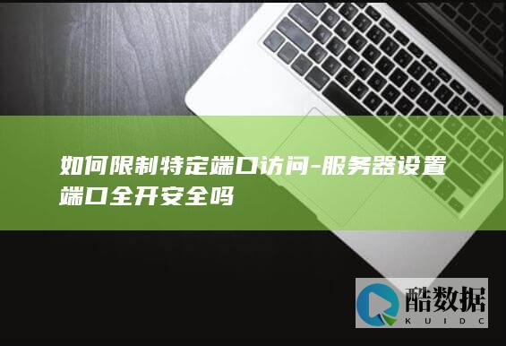如何限制特定端口访问-服务器设置端口全开安全吗