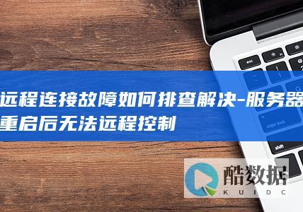远程连接故障如何排查解决-服务器重启后无法远程控制