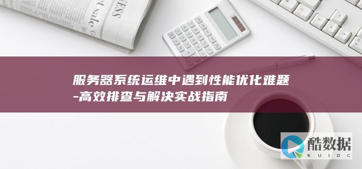 服务器系统运维中遇到性能优化难题-高效排查与解决实战指南