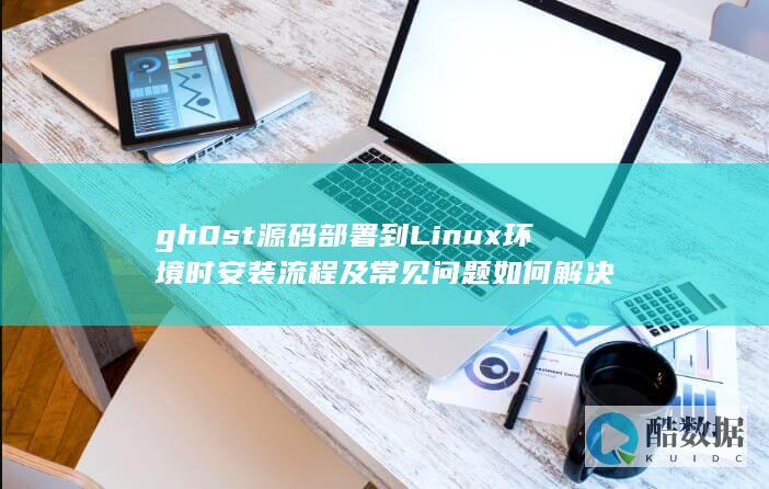 gh0st部署到Linux环境时安装流程及常见问题如何解决
