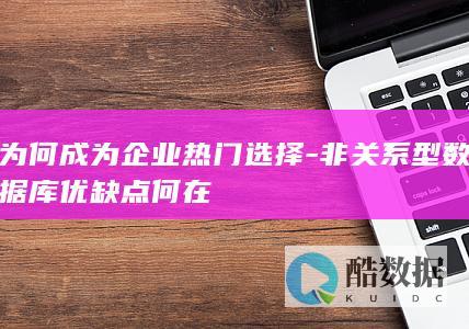为何成为企业热门选择-非关系型数据库优缺点何在