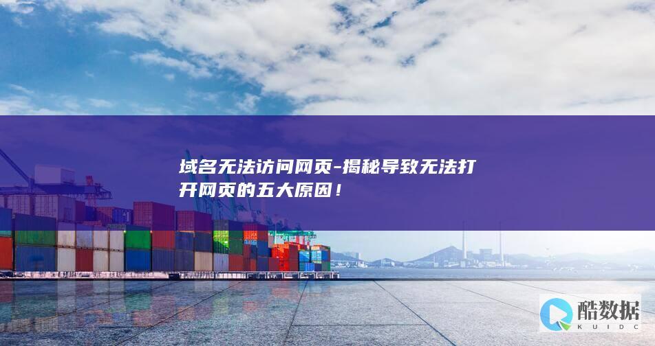 域名无法访问网页-揭秘导致无法打开网页的五大原因！