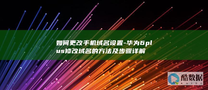 如何更改手机域名设置-华为6plus修改域名的方法及步骤详解