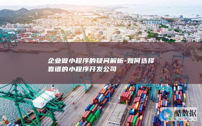 企业做小程序的疑问解析-如何选择靠谱的小程序开发公司