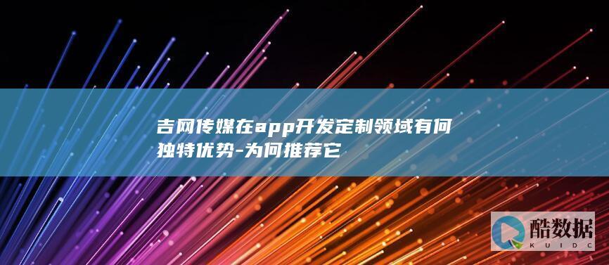 吉网传媒在app开发定制领域有何独特优势-为何推荐它