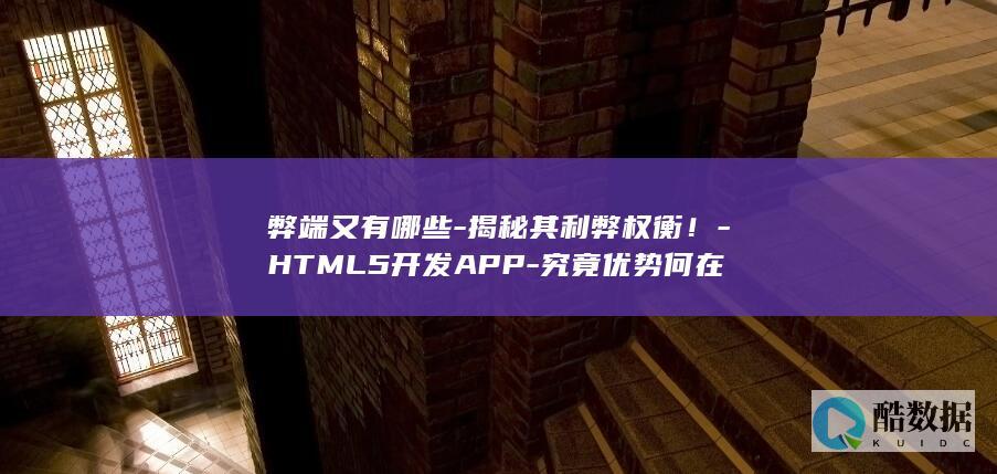 弊端又有哪些-揭秘其利弊权衡！-HTML5开发APP-究竟优势何在