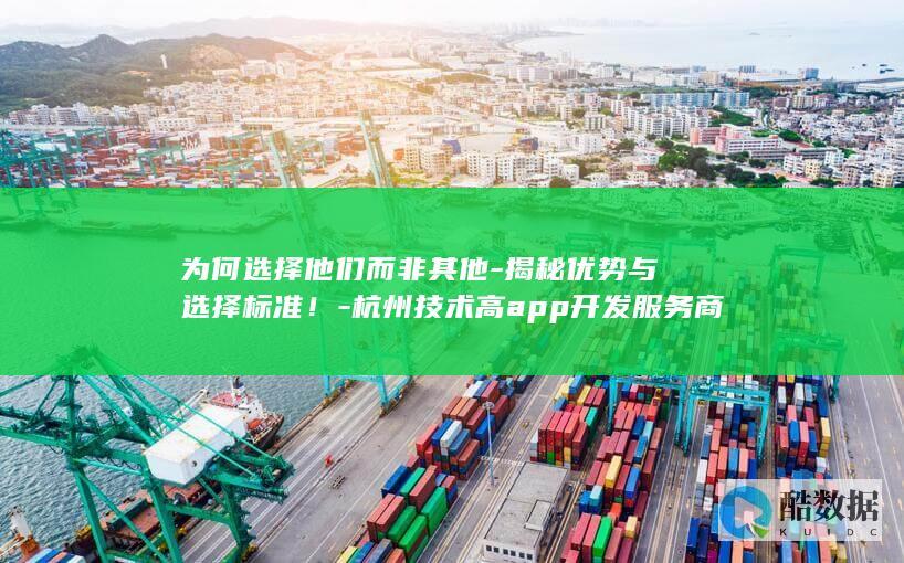 为何选择他们而非其他-揭秘优势与选择标准！-杭州技术高app开发服务商
