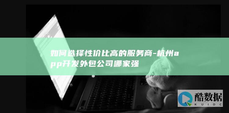 如何选择性价比高的服务商-杭州app开发外包公司哪家强