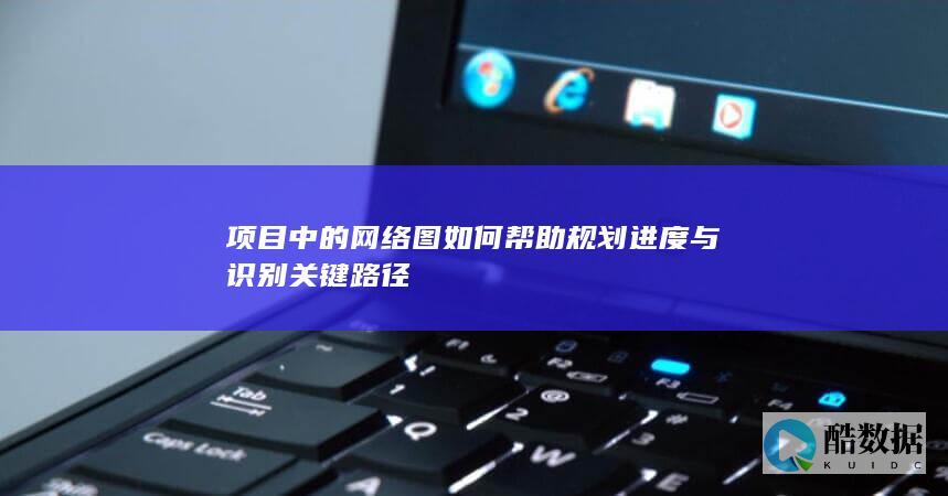 项目中的网络图如何帮助规划进度与识别关键路径