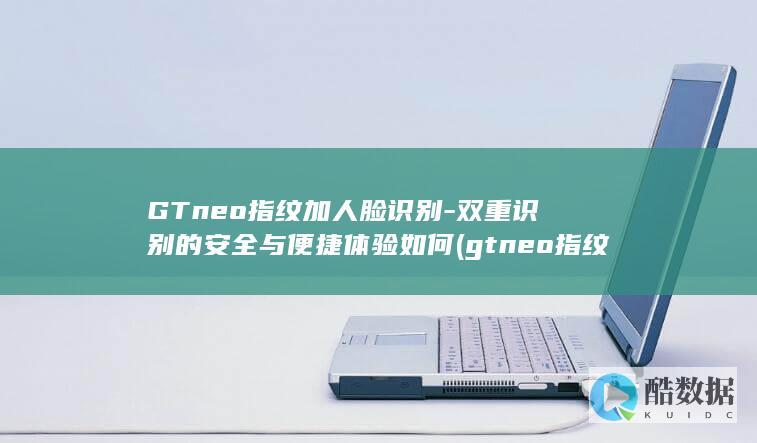GTneo指纹加人脸识别-双重识别的安全与便捷体验如何 (gtneo指纹解锁,no_ai_sug:false}],slid:230361122221959,queryid:0x54d18320dc2f87)