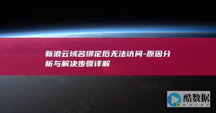 新浪云域名绑定后无法访问-原因分析与解决步骤详解