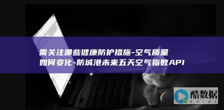 需关注哪些健康防护措施-空气质量如何变化-防城港未来五天空气指数API