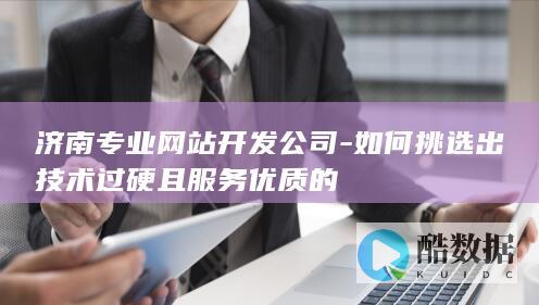 济南专业网站开发公司-如何挑选出技术过硬且服务优质的