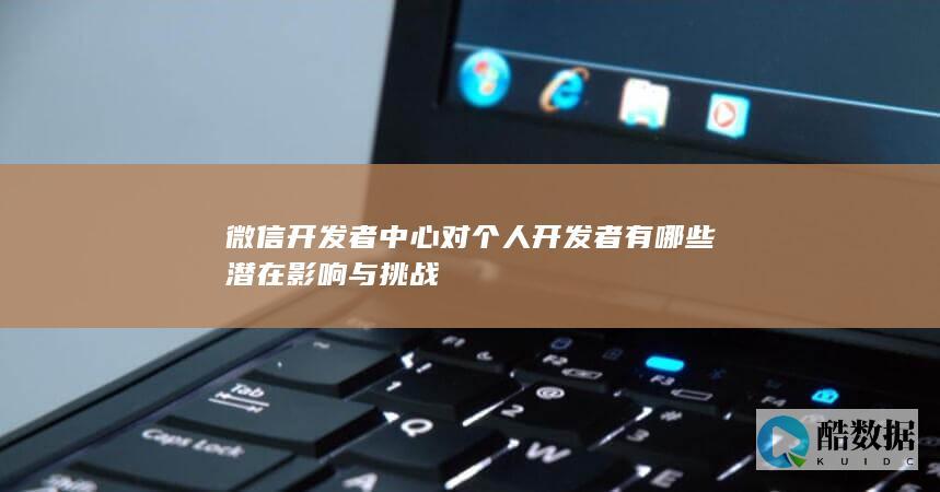 微信开发者中心对个人开发者有哪些潜在影响与挑战